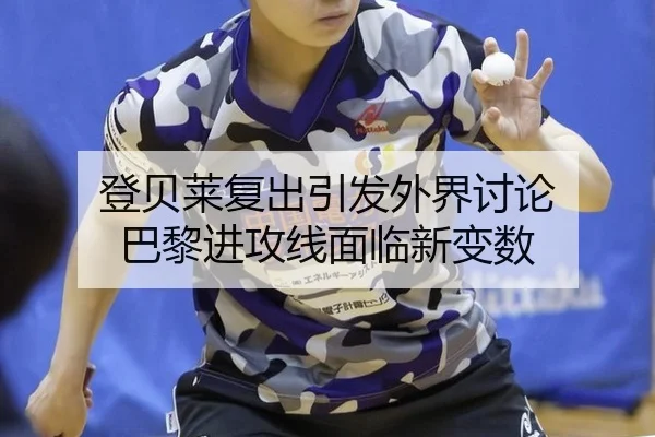 登贝莱复出引发外界讨论 巴黎进攻线面临新变数